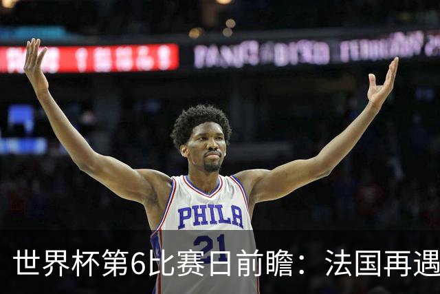 世界杯第6比赛日前瞻：法国再遇非洲死敌，阿根廷迎战"沙漠之狐"