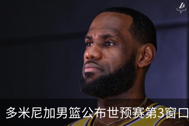多米尼加男篮公布世预赛第3窗口期集训名单：唐斯&霍福德领衔