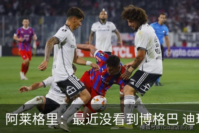 阿莱格里：最近没看到博格巴 迪玛利亚周三不会首发