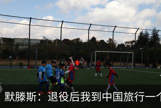 默滕斯：退役后我到中国旅行一个月，压力小能让比利时踢好世界杯